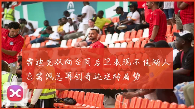 雷迪克双向合同后卫表现不佳湖人急需佩总再创奇迹逆转局势