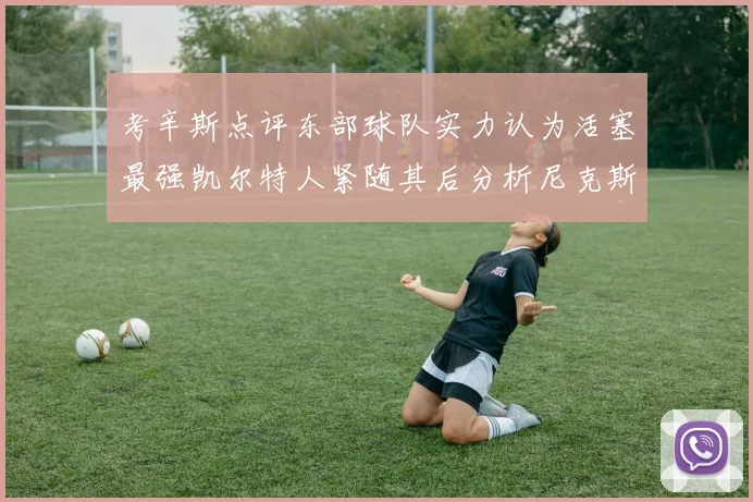 考辛斯点评东部球队实力认为活塞最强凯尔特人紧随其后分析尼克斯不足之处