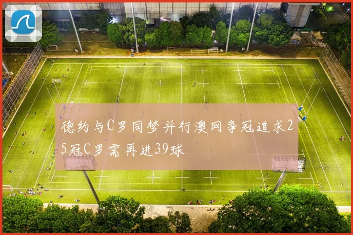 德约与C罗同梦并行澳网争冠追求25冠C罗需再进39球