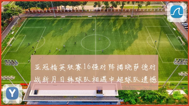 亚冠精英联赛16强对阵揭晓萨德对战新月日韩球队相遇中超球队遗憾出局