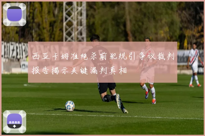 西亚卡姆准绝杀前犯规引争议裁判报告揭示关键漏判真相