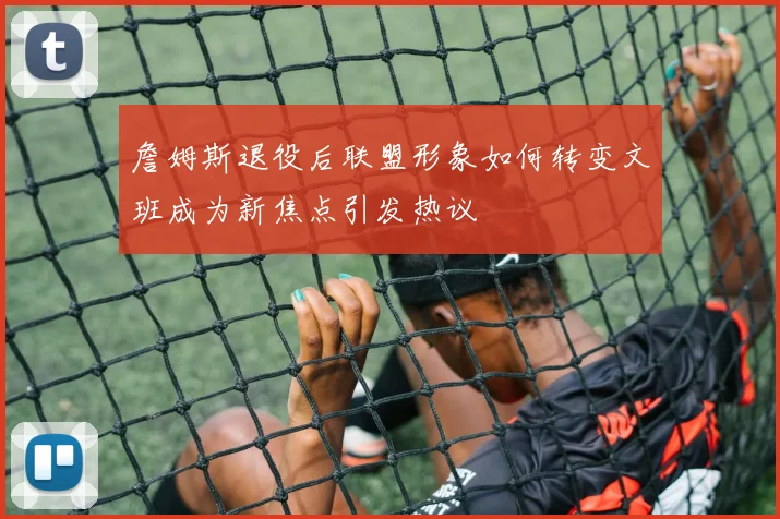 詹姆斯退役后联盟形象如何转变文班成为新焦点引发热议