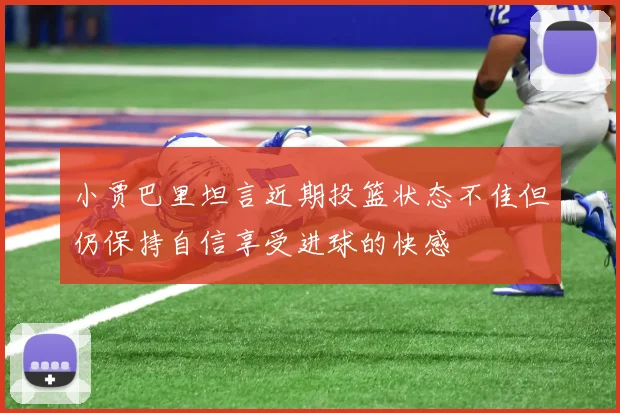 小贾巴里坦言近期投篮状态不佳但仍保持自信享受进球的快感