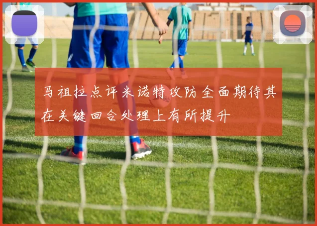 马祖拉点评米诺特攻防全面期待其在关键回合处理上有所提升
