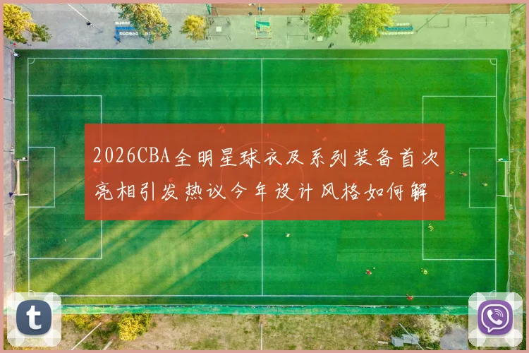 2026CBA全明星球衣及系列装备首次亮相引发热议今年设计风格如何解析