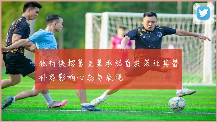 独行侠招募克莱承诺首发若让其替补恐影响心态与表现