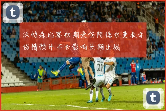 沃特森比赛初期受伤阿德尔曼表示伤情预计不会影响长期出战