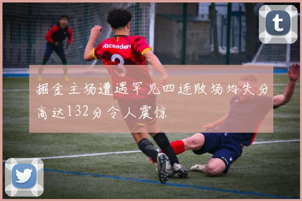掘金主场遭遇罕见四连败场均失分高达132分令人震惊