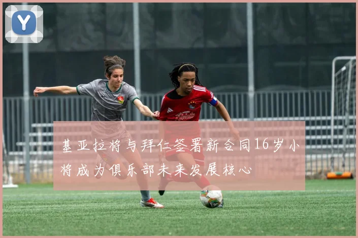 基亚拉将与拜仁签署新合同16岁小将成为俱乐部未来发展核心
