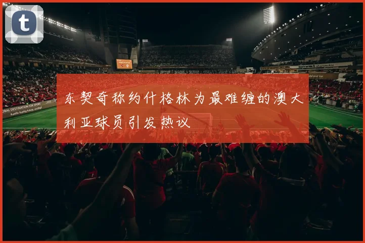 东契奇称约什格林为最难缠的澳大利亚球员引发热议