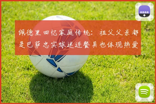 佩德里回忆家庭传统：祖父父亲都是巴萨忠实球迷连餐具也体现热爱