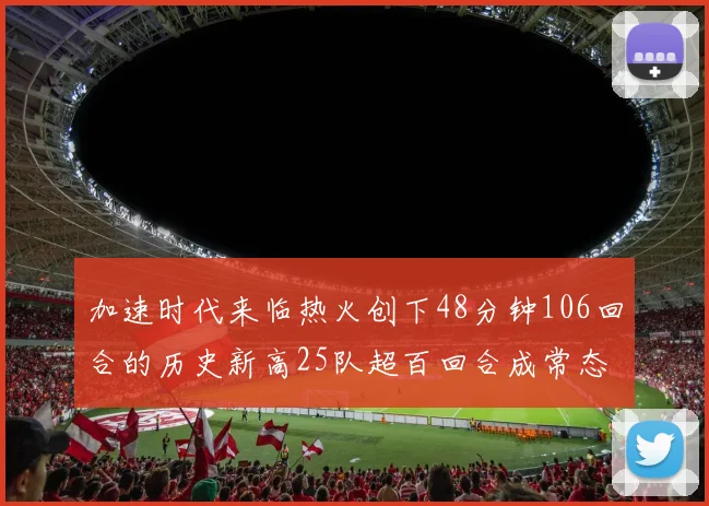 加速时代来临热火创下48分钟106回合的历史新高25队超百回合成常态