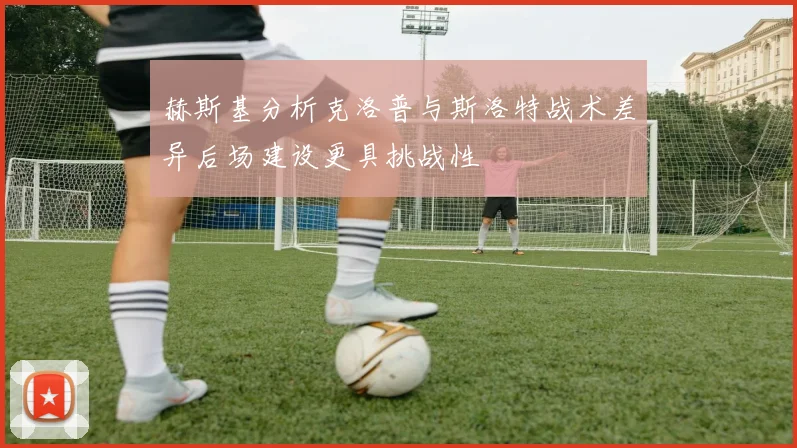 赫斯基分析克洛普与斯洛特战术差异后场建设更具挑战性