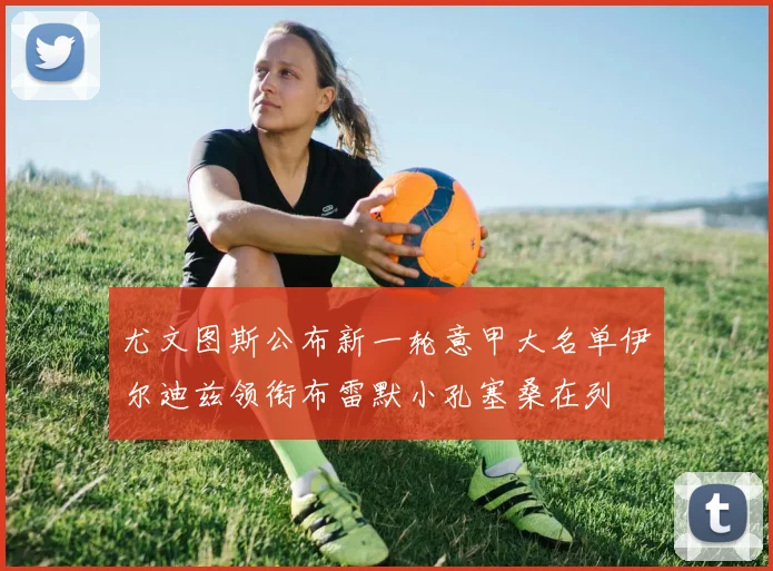 尤文图斯公布新一轮意甲大名单伊尔迪兹领衔布雷默小孔塞桑在列