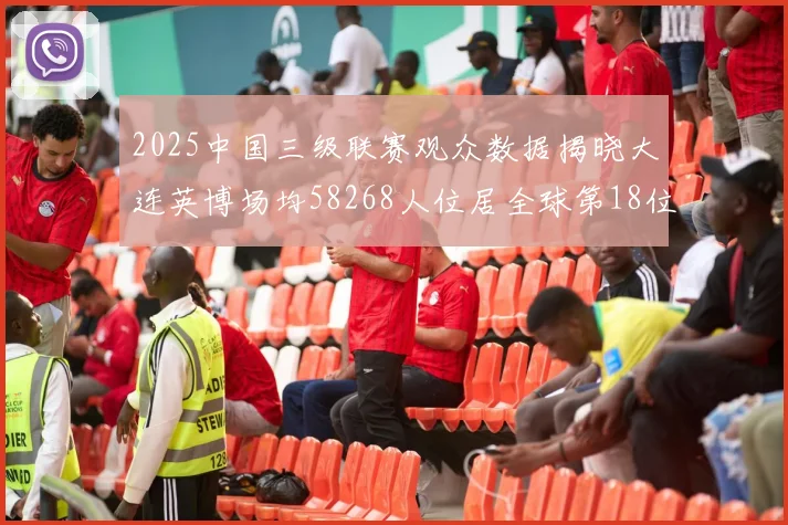 2025中国三级联赛观众数据揭晓大连英博场均58268人位居全球第18位