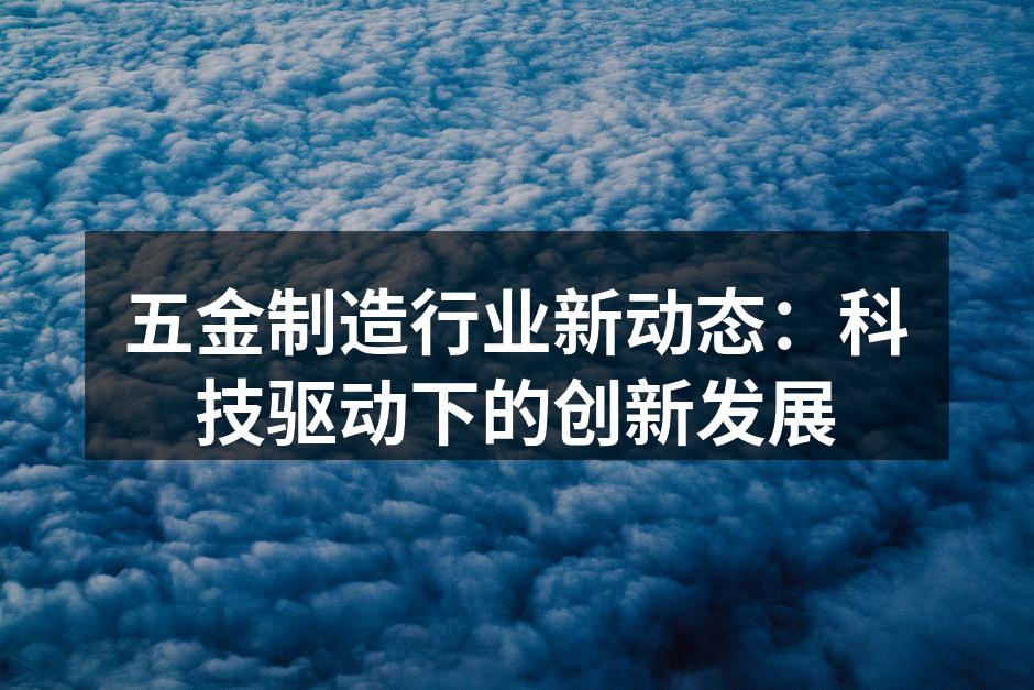 五金制造行业新动态：科技驱动下的创新发展