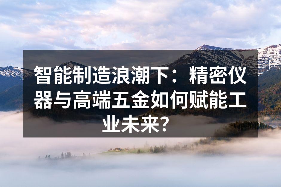 智能制造浪潮下：精密仪器与高端五金如何赋能工业未来？